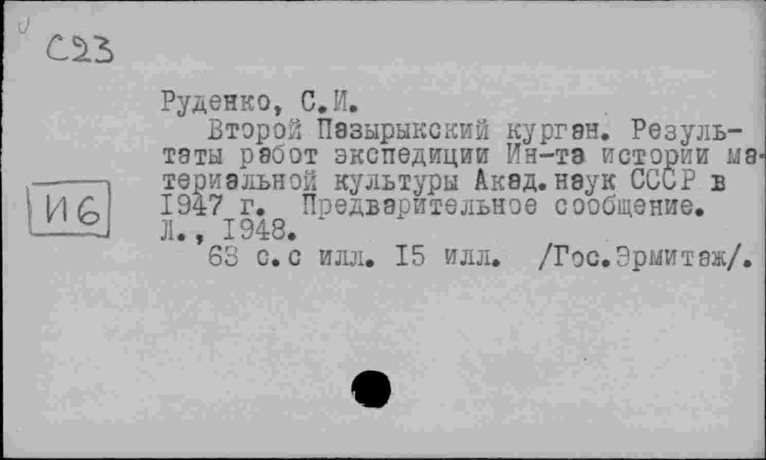 ﻿И G
Руденко, С. И.
Второй Пэзырыкский курган. Результаты работ экспедиции Ин-тэ истории ма териальной культуры Акад, наук СССР в 1947 г. Предварительное сообщение. Л., 1948. *
63 с. с илл. 15 илл. /Гос. Эрмит аж/.